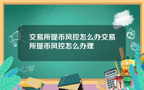 交易所提币风控怎么办交易所提币风控怎么办理