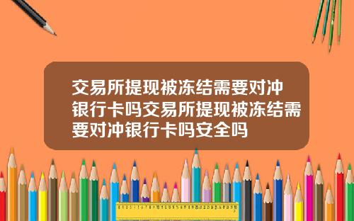 交易所提现被冻结需要对冲银行卡吗交易所提现被冻结需要对冲银行卡吗安全吗