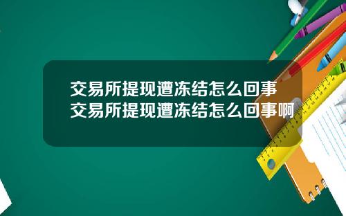 交易所提现遭冻结怎么回事交易所提现遭冻结怎么回事啊