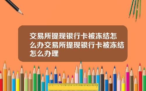 交易所提现银行卡被冻结怎么办交易所提现银行卡被冻结怎么办理