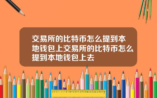 交易所的比特币怎么提到本地钱包上交易所的比特币怎么提到本地钱包上去