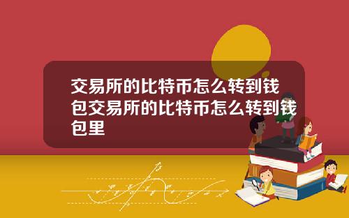 交易所的比特币怎么转到钱包交易所的比特币怎么转到钱包里