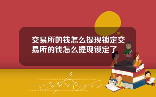 交易所的钱怎么提现锁定交易所的钱怎么提现锁定了