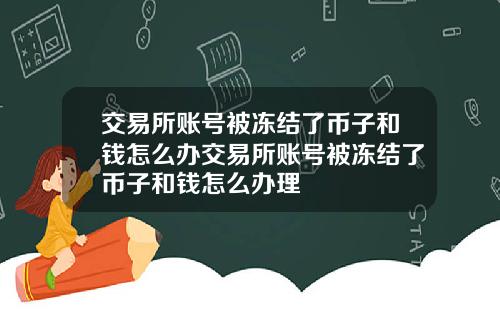 交易所账号被冻结了币子和钱怎么办交易所账号被冻结了币子和钱怎么办理