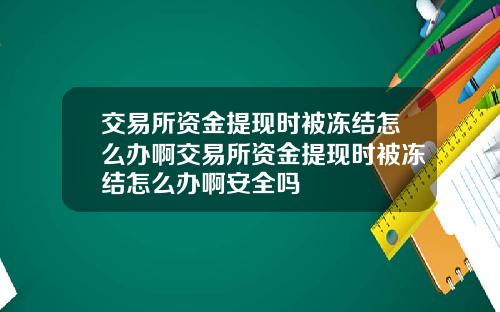 交易所资金提现时被冻结怎么办啊交易所资金提现时被冻结怎么办啊安全吗