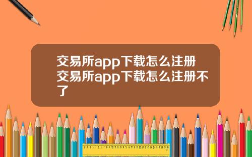 交易所app下载怎么注册交易所app下载怎么注册不了
