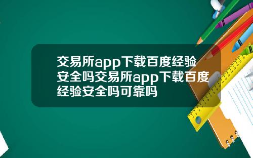 交易所app下载百度经验安全吗交易所app下载百度经验安全吗可靠吗