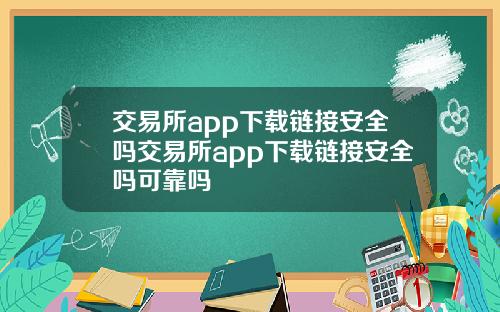 交易所app下载链接安全吗交易所app下载链接安全吗可靠吗