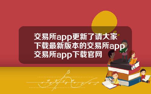 交易所app更新了请大家下载最新版本的交易所app交易所app下载官网
