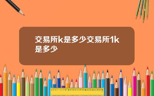 交易所k是多少交易所1k是多少