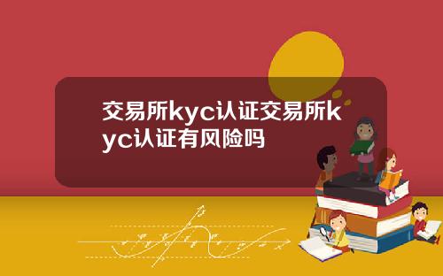 交易所kyc认证交易所kyc认证有风险吗