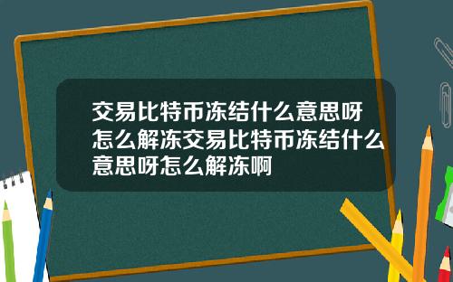 交易比特币冻结什么意思呀怎么解冻交易比特币冻结什么意思呀怎么解冻啊