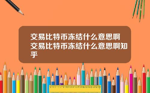 交易比特币冻结什么意思啊交易比特币冻结什么意思啊知乎