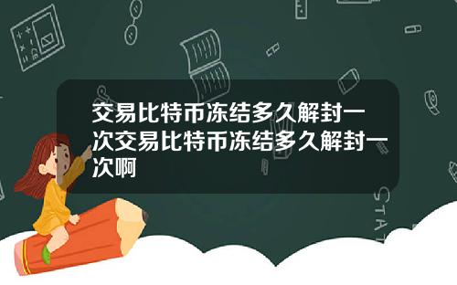 交易比特币冻结多久解封一次交易比特币冻结多久解封一次啊