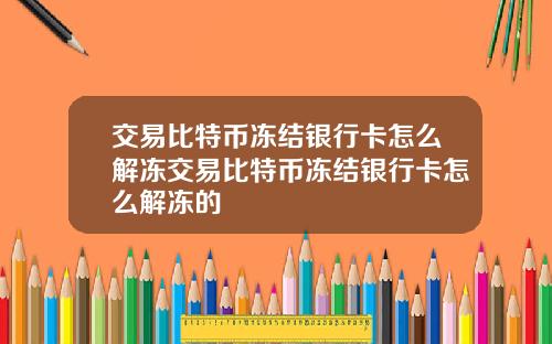 交易比特币冻结银行卡怎么解冻交易比特币冻结银行卡怎么解冻的