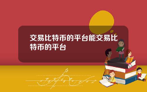 交易比特币的平台能交易比特币的平台