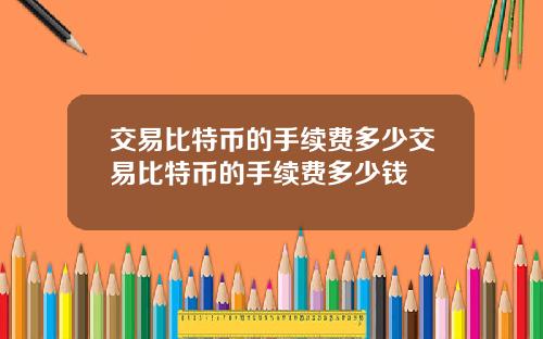 交易比特币的手续费多少交易比特币的手续费多少钱