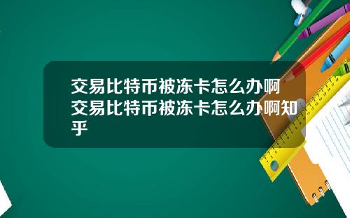 交易比特币被冻卡怎么办啊交易比特币被冻卡怎么办啊知乎