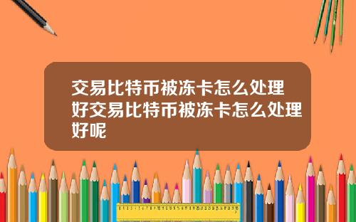 交易比特币被冻卡怎么处理好交易比特币被冻卡怎么处理好呢