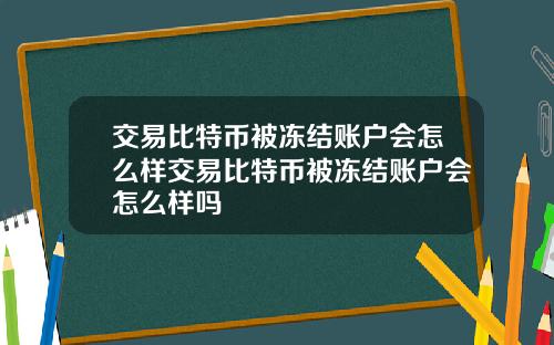 交易比特币被冻结账户会怎么样交易比特币被冻结账户会怎么样吗