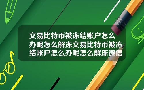 交易比特币被冻结账户怎么办呢怎么解冻交易比特币被冻结账户怎么办呢怎么解冻微信