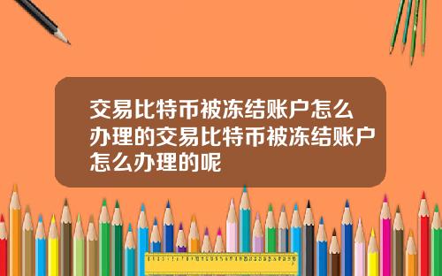 交易比特币被冻结账户怎么办理的交易比特币被冻结账户怎么办理的呢