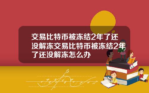 交易比特币被冻结2年了还没解冻交易比特币被冻结2年了还没解冻怎么办