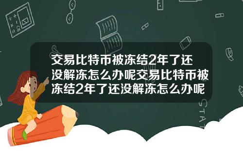 交易比特币被冻结2年了还没解冻怎么办呢交易比特币被冻结2年了还没解冻怎么办呢视频