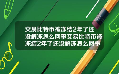 交易比特币被冻结2年了还没解冻怎么回事交易比特币被冻结2年了还没解冻怎么回事啊
