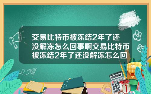 交易比特币被冻结2年了还没解冻怎么回事啊交易比特币被冻结2年了还没解冻怎么回事啊知乎