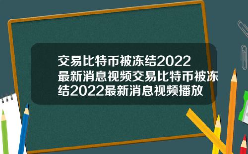 交易比特币被冻结2022最新消息视频交易比特币被冻结2022最新消息视频播放