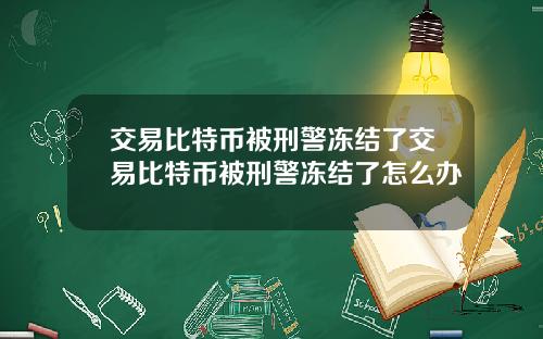 交易比特币被刑警冻结了交易比特币被刑警冻结了怎么办