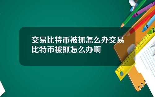 交易比特币被抓怎么办交易比特币被抓怎么办啊