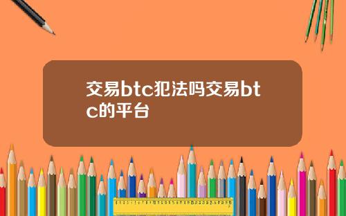 交易btc犯法吗交易btc的平台