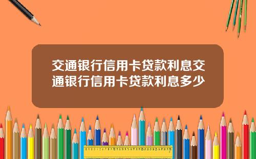 交通银行信用卡贷款利息交通银行信用卡贷款利息多少