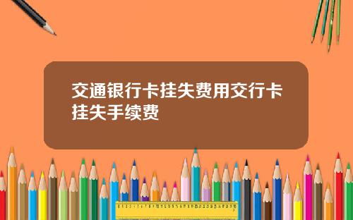 交通银行卡挂失费用交行卡挂失手续费