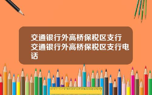 交通银行外高桥保税区支行交通银行外高桥保税区支行电话