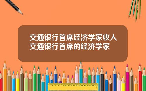 交通银行首席经济学家收入交通银行首席的经济学家