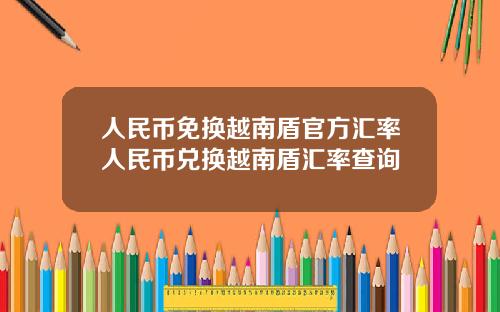 人民币免换越南盾官方汇率人民币兑换越南盾汇率查询