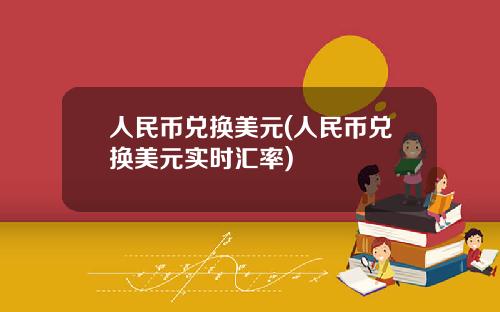 人民币兑换美元(人民币兑换美元实时汇率)