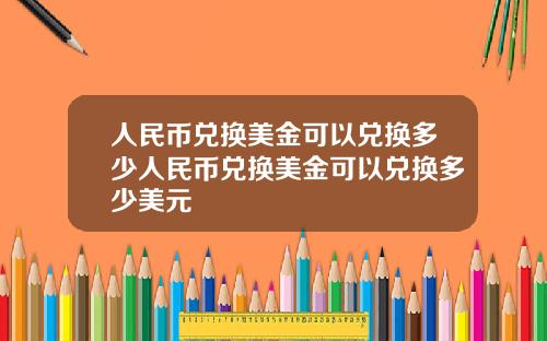 人民币兑换美金可以兑换多少人民币兑换美金可以兑换多少美元