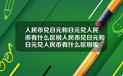 人民币兑日元和日元兑人民币有什么区别人民币兑日元和日元兑人民币有什么区别呢