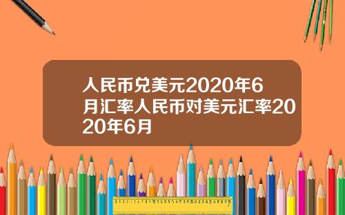 人民币兑美元2020年6月汇率人民币对美元汇率2020年6月