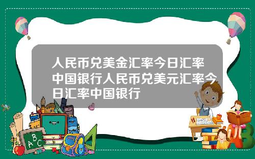 人民币兑美金汇率今日汇率中国银行人民币兑美元汇率今日汇率中国银行