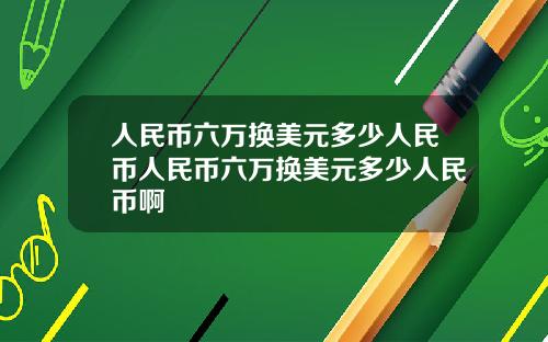 人民币六万换美元多少人民币人民币六万换美元多少人民币啊