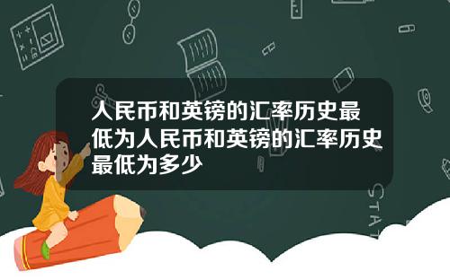 人民币和英镑的汇率历史最低为人民币和英镑的汇率历史最低为多少
