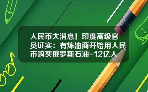 人民币大消息!印度高级官员证实:有炼油商开始用人民币购买俄罗斯石油-12亿人民币等于多少美元