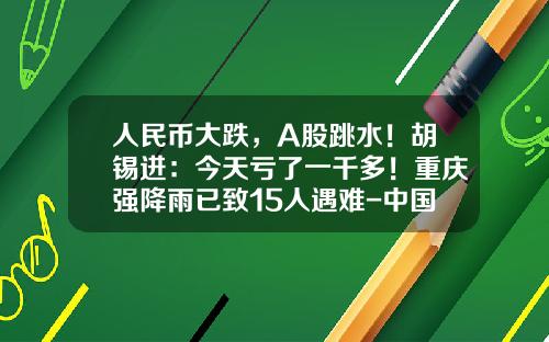 人民币大跌,A股跳水!胡锡进:今天亏了一千多!重庆强降雨已致15人遇难-中国股票基本亏多少钱