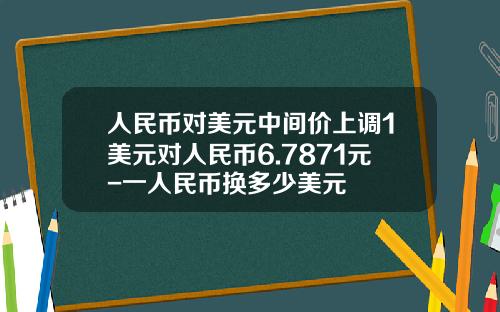 人民币对美元中间价上调1美元对人民币6.7871元-一人民币换多少美元
