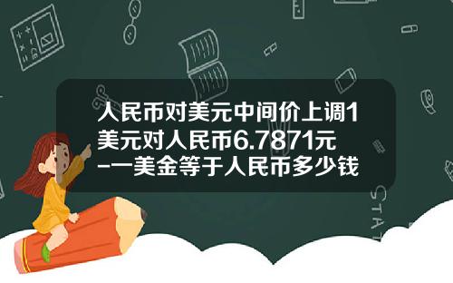 人民币对美元中间价上调1美元对人民币6.7871元-一美金等于人民币多少钱